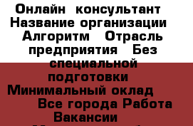 Онлайн- консультант › Название организации ­ Алгоритм › Отрасль предприятия ­ Без специальной подготовки › Минимальный оклад ­ 75 000 - Все города Работа » Вакансии   . Мурманская обл.,Видяево нп